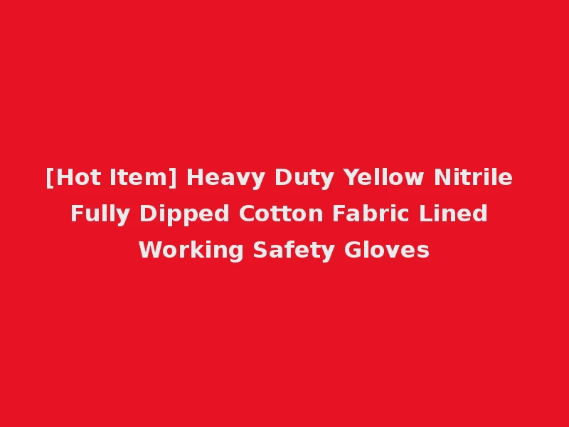 [Hot Item] Heavy Duty Yellow Nitrile Fully Dipped Cotton Fabric Lined Working Safety Gloves