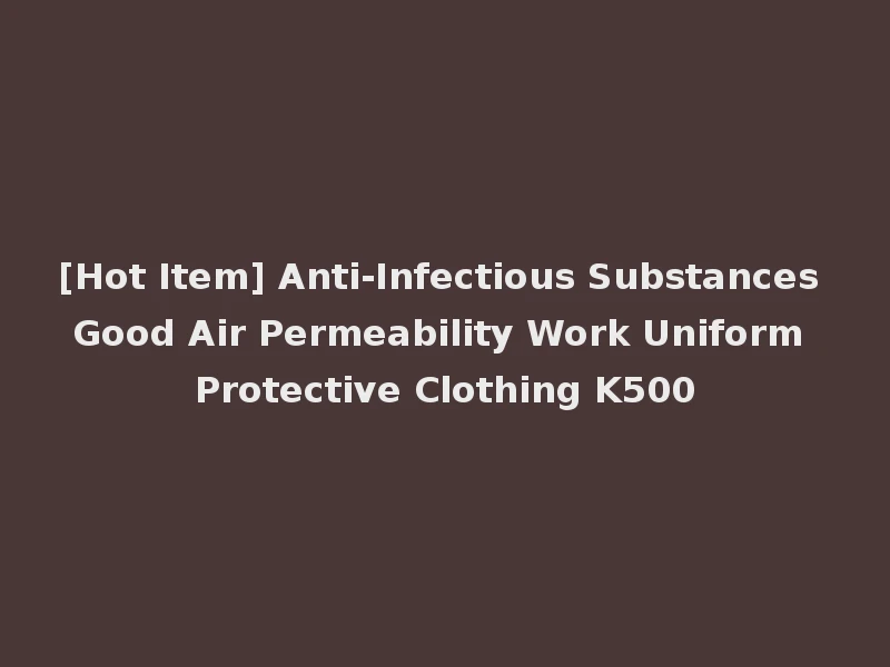 [Hot Item] Anti-Infectious Substances Good Air Permeability Work Uniform Protective Clothing K500