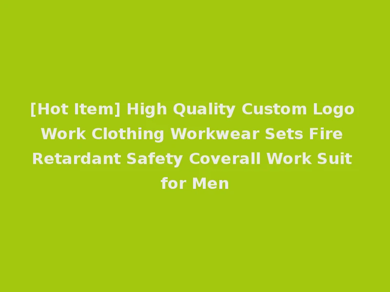 [Hot Item] High Quality Custom Logo Work Clothing Workwear Sets Fire Retardant Safety Coverall Work Suit for Men