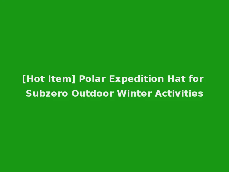 [Hot Item] Polar Expedition Hat for Subzero Outdoor Winter Activities