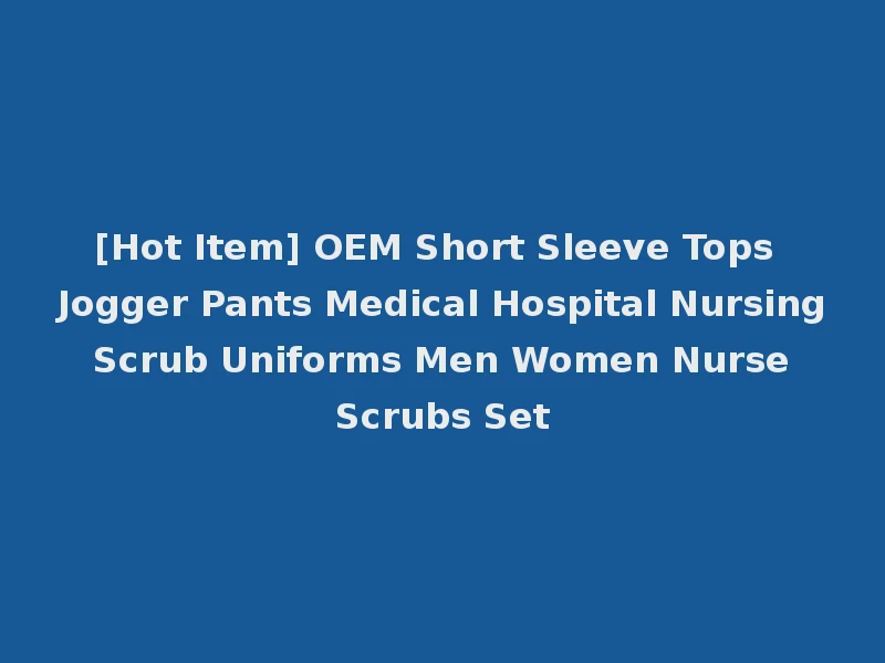 [Hot Item] OEM Short Sleeve Tops Jogger Pants Medical Hospital Nursing Scrub Uniforms Men Women Nurse Scrubs Set
