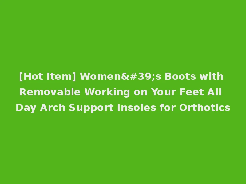 [Hot Item] Women's Boots with Removable Working on Your Feet All Day Arch Support Insoles for Orthotics