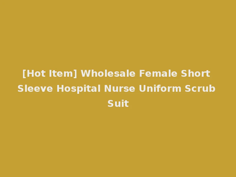 [Hot Item] Wholesale Female Short Sleeve Hospital Nurse Uniform Scrub Suit