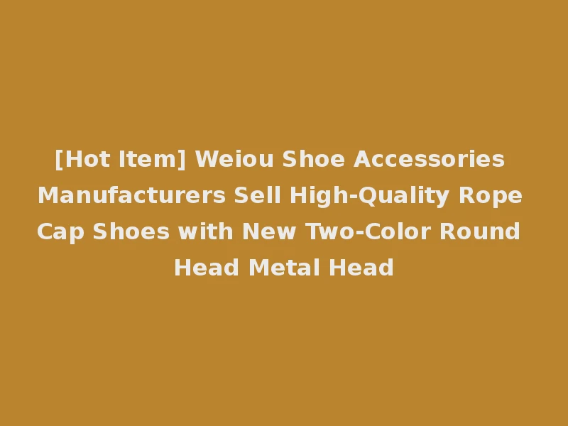 [Hot Item] Weiou Shoe Accessories Manufacturers Sell High-Quality Rope Cap Shoes with New Two-Color Round Head Metal Head