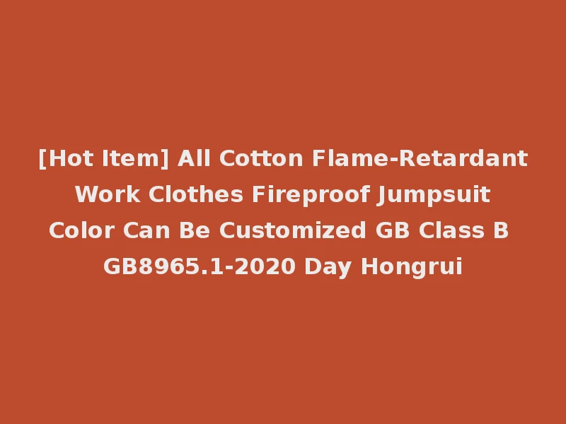 [Hot Item] All Cotton Flame-Retardant Work Clothes Fireproof Jumpsuit Color Can Be Customized GB Class B GB8965.1-2020 Day Hongrui