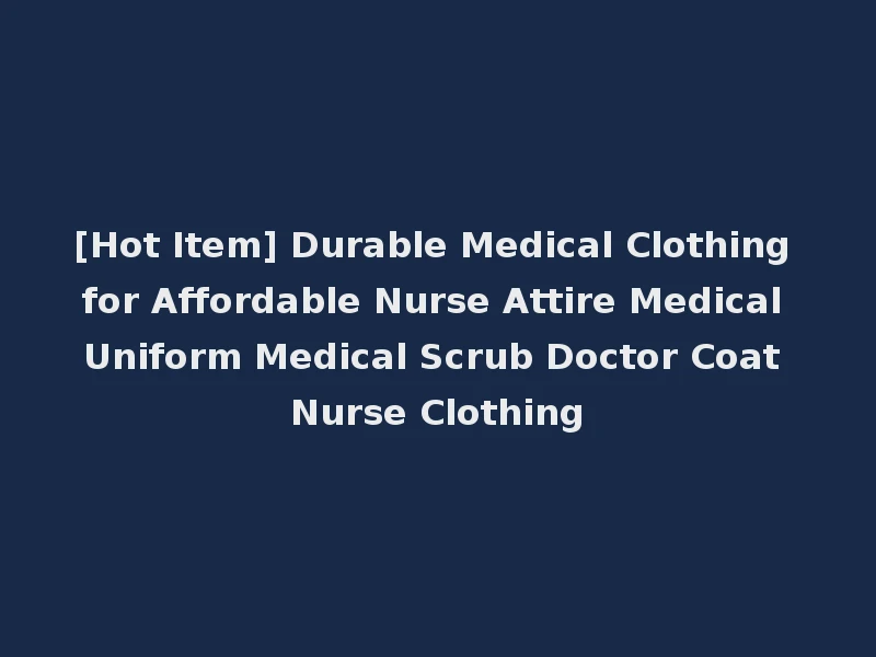 [Hot Item] Durable Medical Clothing for Affordable Nurse Attire Medical Uniform Medical Scrub Doctor Coat Nurse Clothing