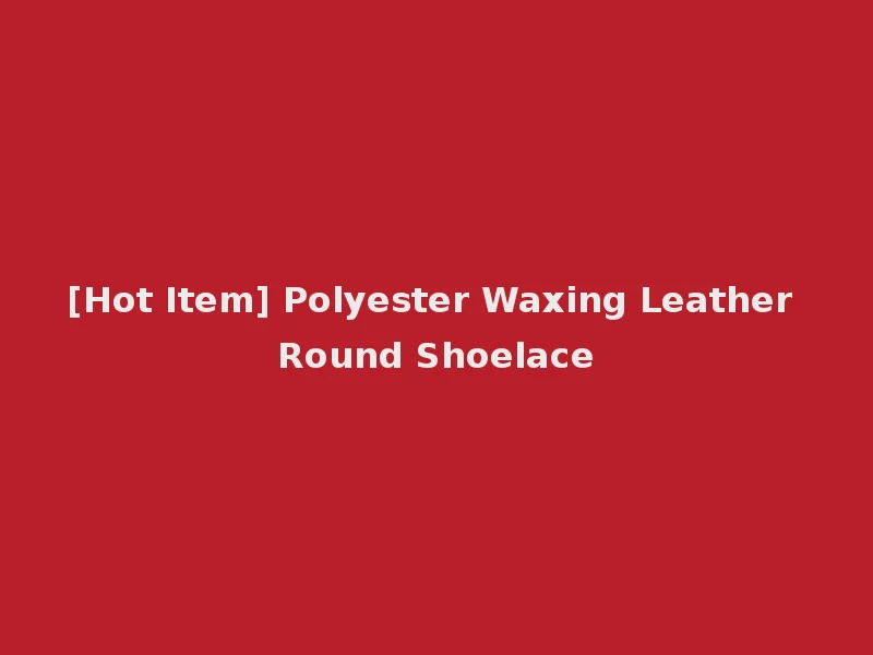 [Hot Item] Polyester Waxing Leather Round Shoelace