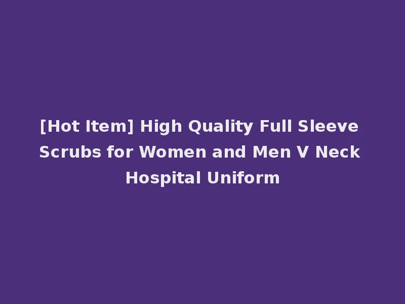 [Hot Item] High Quality Full Sleeve Scrubs for Women and Men V Neck Hospital Uniform