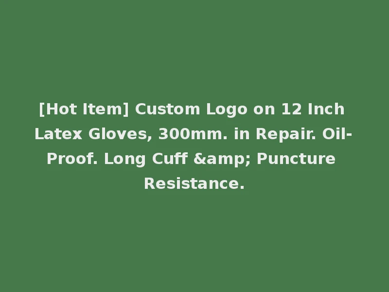 [Hot Item] Custom Logo on 12 Inch Latex Gloves, 300mm. in Repair. Oil-Proof. Long Cuff & Puncture Resistance.