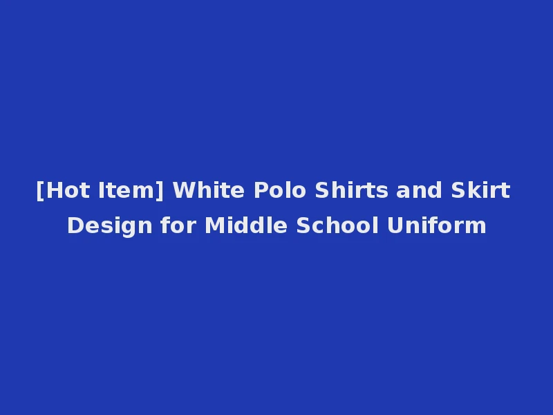 [Hot Item] White Polo Shirts and Skirt Design for Middle School Uniform