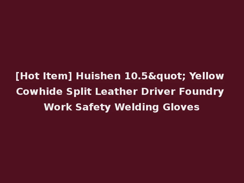 [Hot Item] Huishen 10.5" Yellow Cowhide Split Leather Driver Foundry Work Safety Welding Gloves