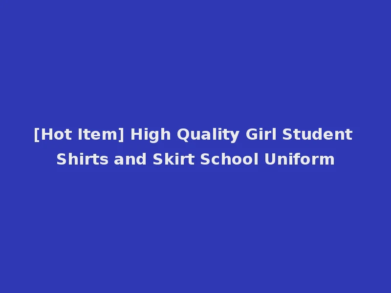 [Hot Item] High Quality Girl Student Shirts and Skirt School Uniform