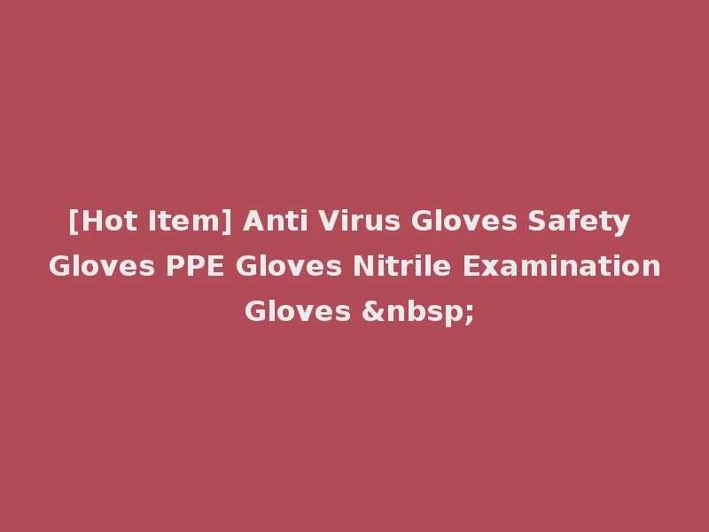 [Hot Item] Anti Virus Gloves Safety Gloves PPE Gloves Nitrile Examination Gloves &nbsp;