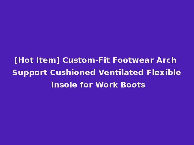 [Hot Item] Custom-Fit Footwear Arch Support Cushioned Ventilated Flexible Insole for Work Boots