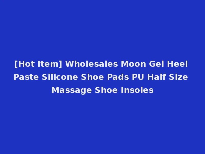 [Hot Item] Wholesales Moon Gel Heel Paste Silicone Shoe Pads PU Half Size Massage Shoe Insoles