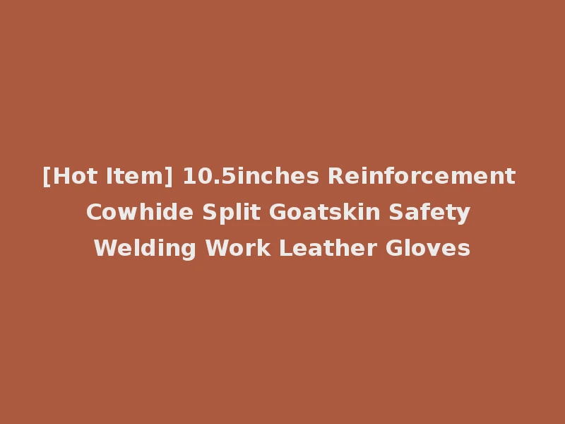 [Hot Item] 10.5inches Reinforcement Cowhide Split Goatskin Safety Welding Work Leather Gloves