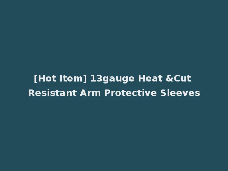 [Hot Item] 13gauge Heat &Cut Resistant Arm Protective Sleeves