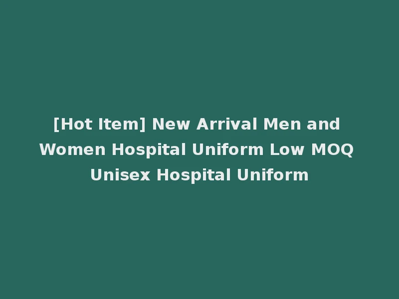 [Hot Item] New Arrival Men and Women Hospital Uniform Low MOQ Unisex Hospital Uniform