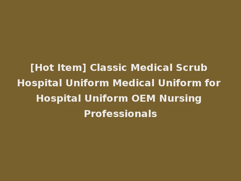 [Hot Item] Classic Medical Scrub Hospital Uniform Medical Uniform for Hospital Uniform OEM Nursing Professionals