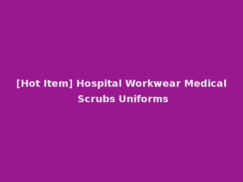 [Hot Item] Hospital Workwear Medical Scrubs Uniforms