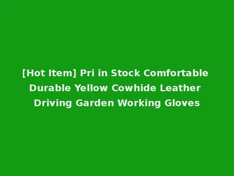 [Hot Item] Pri in Stock Comfortable Durable Yellow Cowhide Leather Driving Garden Working Gloves