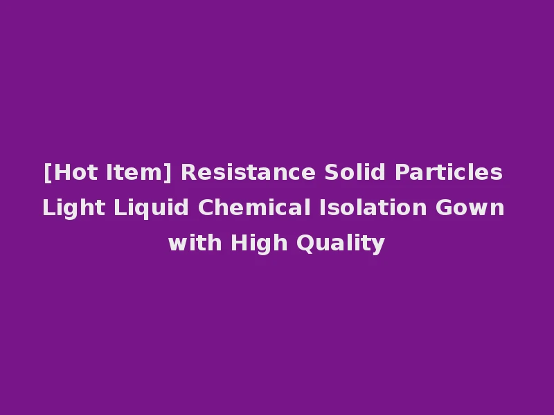 [Hot Item] Resistance Solid Particles Light Liquid Chemical Isolation Gown with High Quality