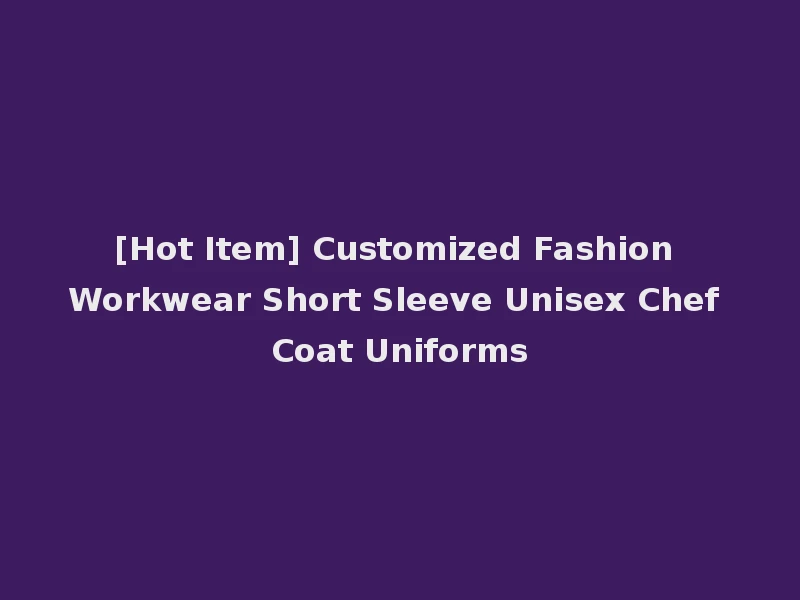 [Hot Item] Customized Fashion Workwear Short Sleeve Unisex Chef Coat Uniforms