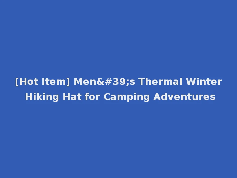 [Hot Item] Men's Thermal Winter Hiking Hat for Camping Adventures