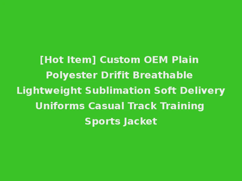 [Hot Item] Custom OEM Plain Polyester Drifit Breathable Lightweight Sublimation Soft Delivery Uniforms Casual Track Training Sports Jacket