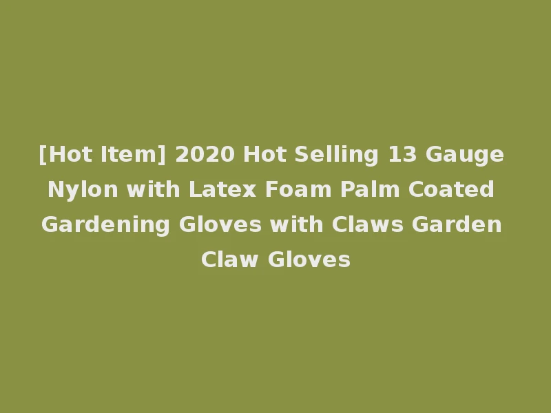 [Hot Item] 2020 Hot Selling 13 Gauge Nylon with Latex Foam Palm Coated Gardening Gloves with Claws Garden Claw Gloves