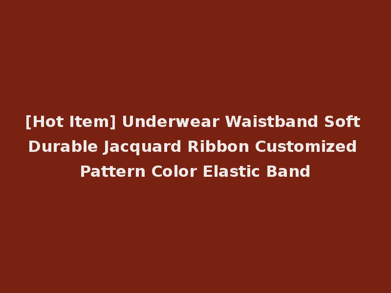 [Hot Item] Underwear Waistband Soft Durable Jacquard Ribbon Customized Pattern Color Elastic Band