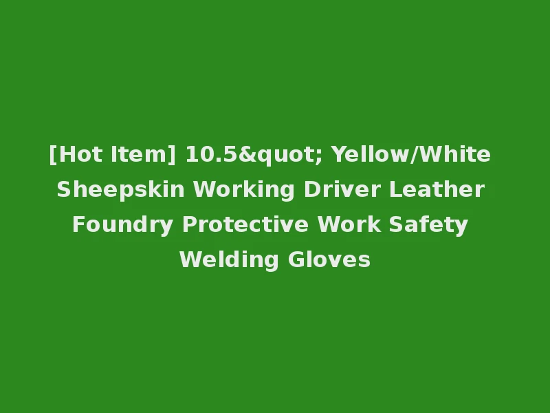 [Hot Item] 10.5" Yellow/White Sheepskin Working Driver Leather Foundry Protective Work Safety Welding Gloves