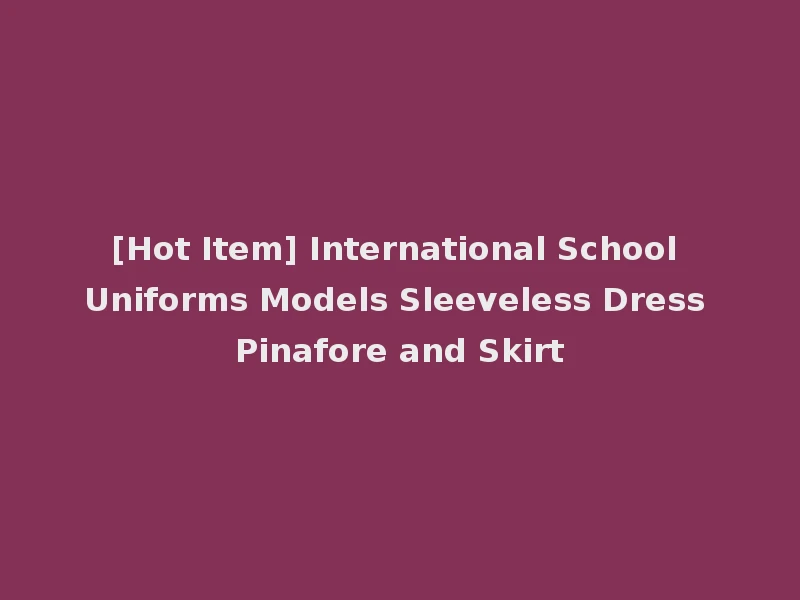 [Hot Item] International School Uniforms Models Sleeveless Dress Pinafore and Skirt