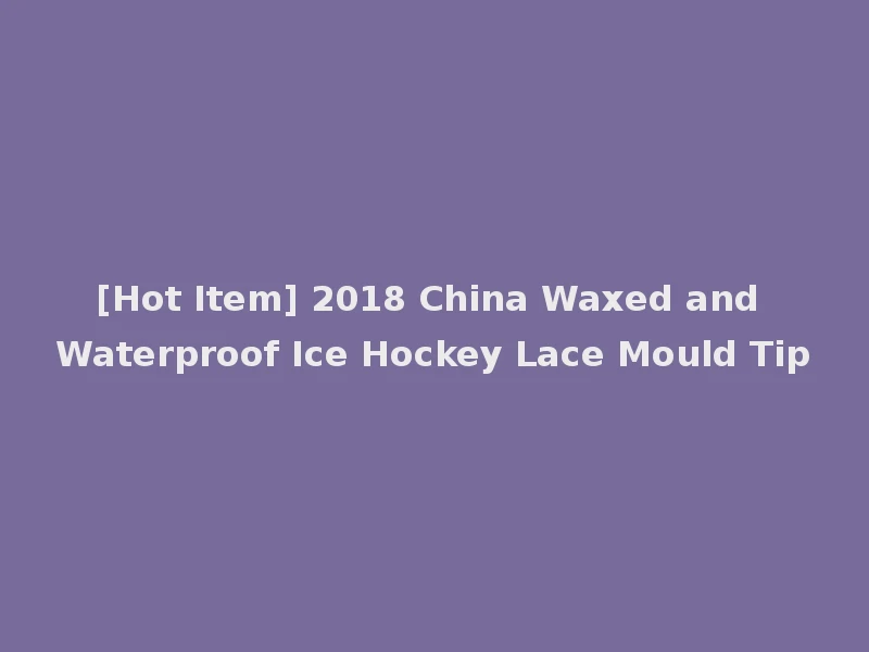 [Hot Item] 2018 China Waxed and Waterproof Ice Hockey Lace Mould Tip