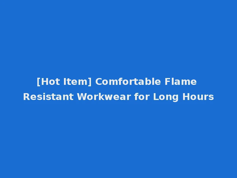 [Hot Item] Comfortable Flame Resistant Workwear for Long Hours