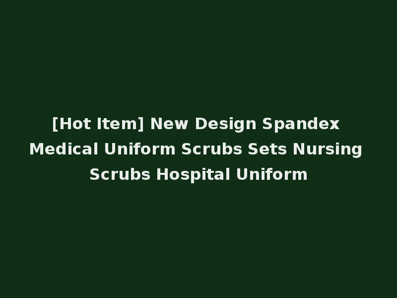 [Hot Item] New Design Spandex Medical Uniform Scrubs Sets Nursing Scrubs Hospital Uniform