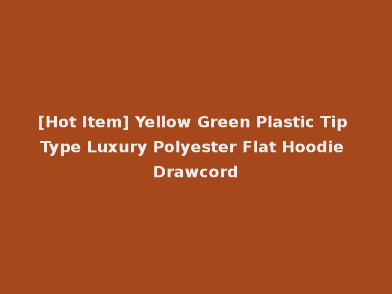 [Hot Item] Yellow Green Plastic Tip Type Luxury Polyester Flat Hoodie Drawcord