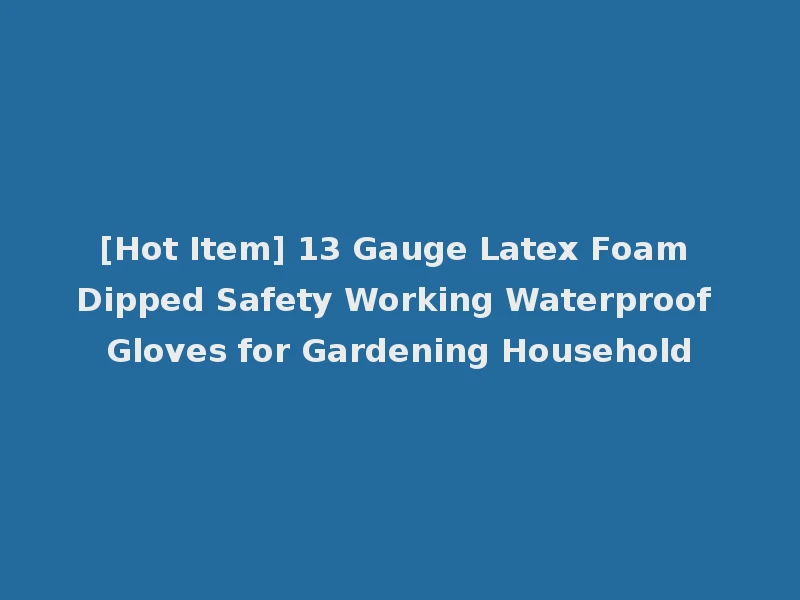 [Hot Item] 13 Gauge Latex Foam Dipped Safety Working Waterproof Gloves for Gardening Household