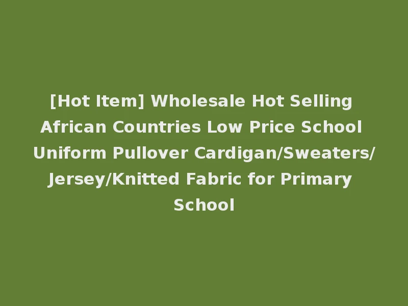 [Hot Item] Wholesale Hot Selling African Countries Low Price School Uniform Pullover Cardigan/Sweaters/Jersey/Knitted Fabric for Primary School
