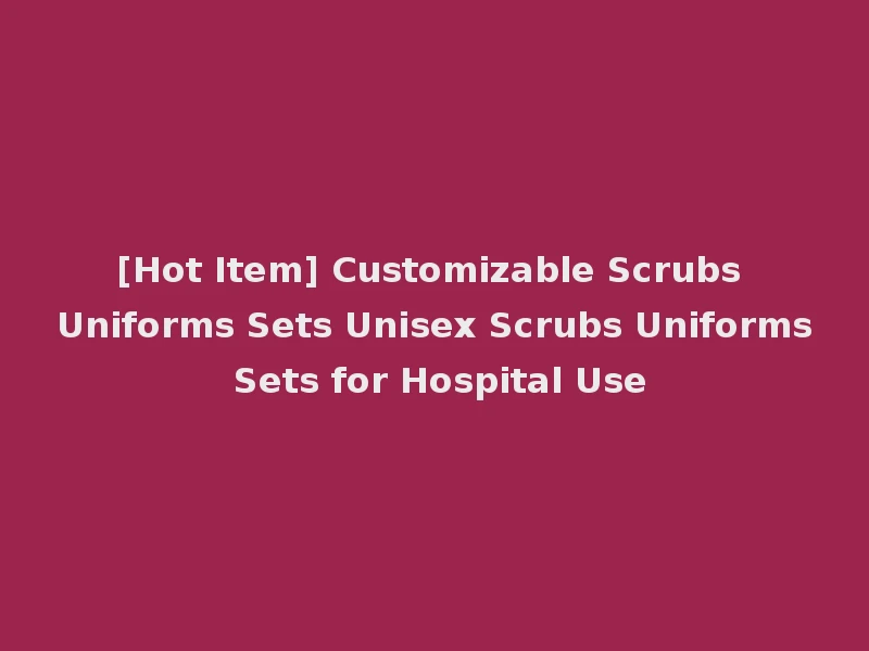[Hot Item] Customizable Scrubs Uniforms Sets Unisex Scrubs Uniforms Sets for Hospital Use