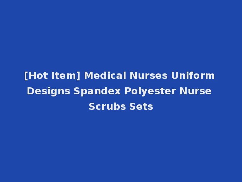 [Hot Item] Medical Nurses Uniform Designs Spandex Polyester Nurse Scrubs Sets