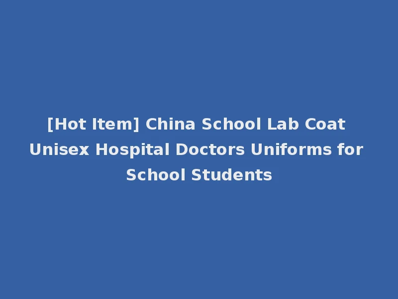 [Hot Item] China School Lab Coat Unisex Hospital Doctors Uniforms for School Students