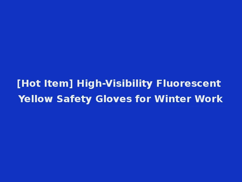 [Hot Item] High-Visibility Fluorescent Yellow Safety Gloves for Winter Work
