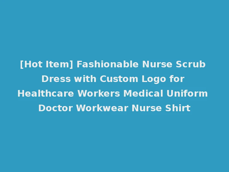 [Hot Item] Fashionable Nurse Scrub Dress with Custom Logo for Healthcare Workers Medical Uniform Doctor Workwear Nurse Shirt