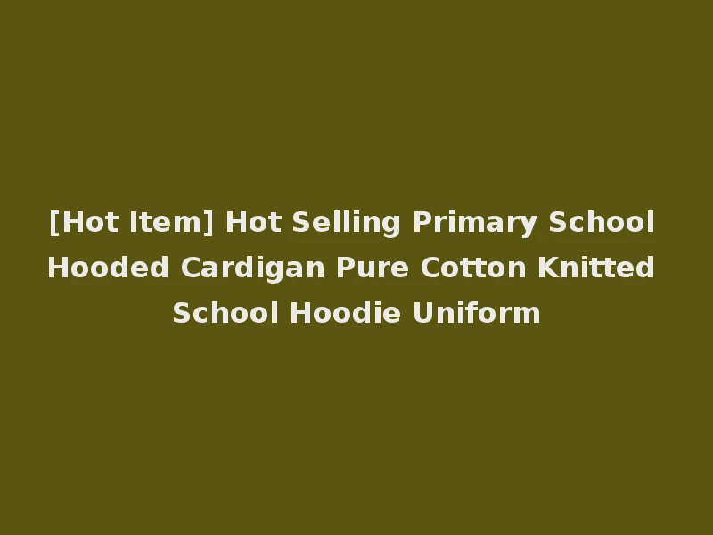 [Hot Item] Hot Selling Primary School Hooded Cardigan Pure Cotton Knitted School Hoodie Uniform
