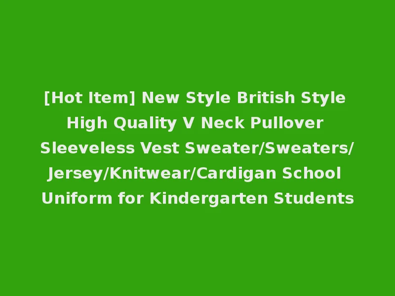 [Hot Item] New Style British Style High Quality V Neck Pullover Sleeveless Vest Sweater/Sweaters/Jersey/Knitwear/Cardigan School Uniform for Kindergarten Students
