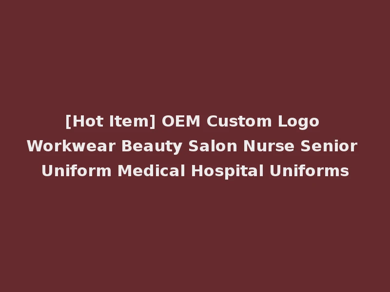 [Hot Item] OEM Custom Logo Workwear Beauty Salon Nurse Senior Uniform Medical Hospital Uniforms