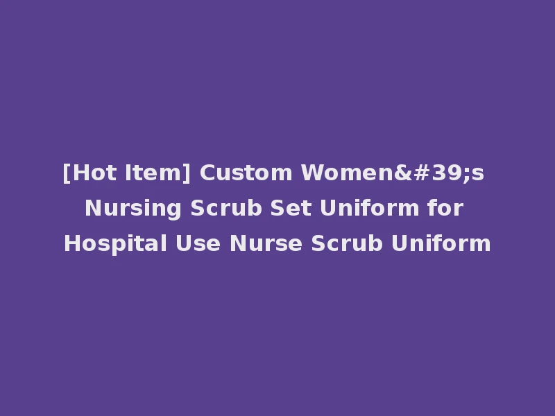 [Hot Item] Custom Women's Nursing Scrub Set Uniform for Hospital Use Nurse Scrub Uniform