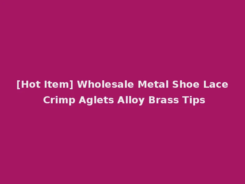 [Hot Item] Wholesale Metal Shoe Lace Crimp Aglets Alloy Brass Tips