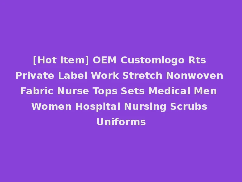 [Hot Item] OEM Customlogo Rts Private Label Work Stretch Nonwoven Fabric Nurse Tops Sets Medical Men Women Hospital Nursing Scrubs Uniforms